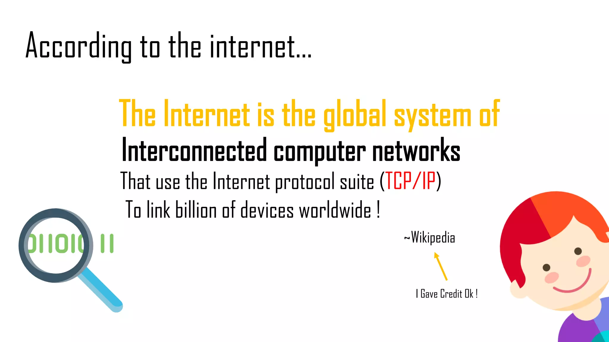 According to the internet…
The Internet is the global system of
Interconnected computer networks
That use the Internet protocol suite (TCP/IP)
To link billion of devices worldwide !
~Wikipedia
I Gave Credit Ok !