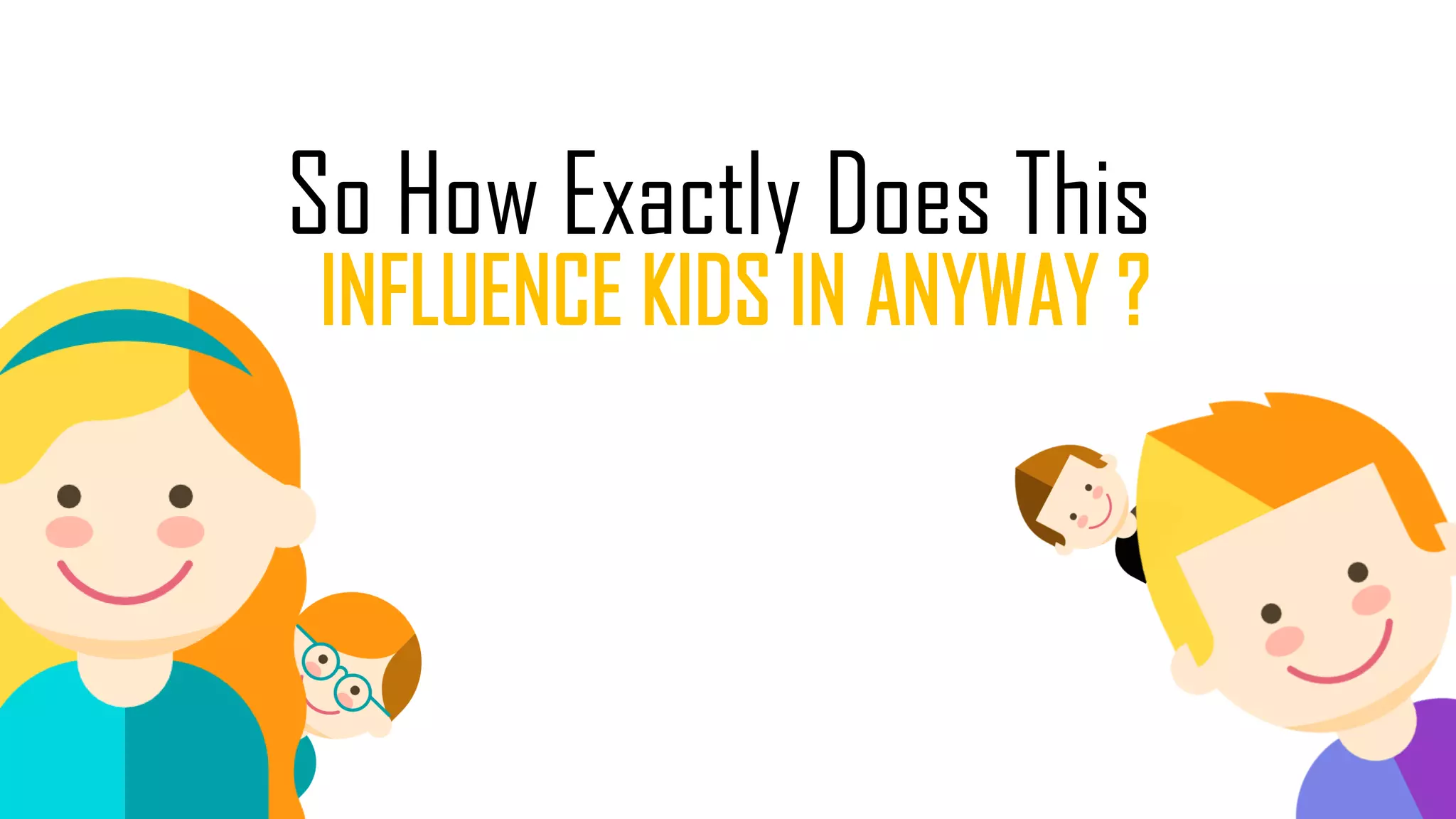 So How Exactly Does This
INFLUENCE KIDS IN ANYWAY ?