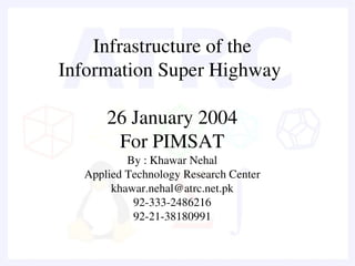 Infrastructure of the
Information Super Highway 

      26 January 2004
       For PIMSAT
          By : Khawar Nehal
  Applied Technology Research Center
       khawar.nehal@atrc.net.pk
           92­333­2486216
           92­21­38180991
 