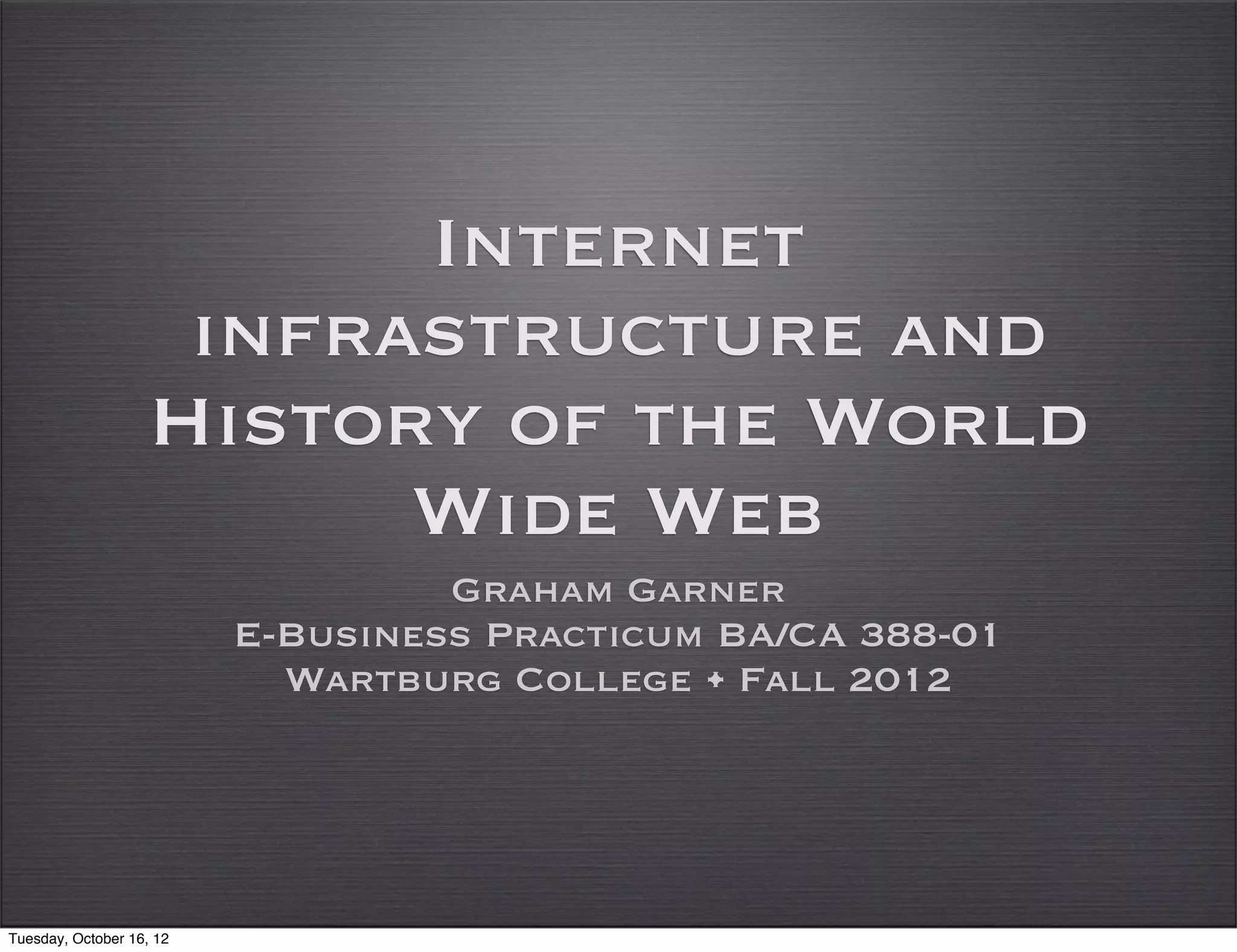 Internet
                    infrastructure and
                   History of the World
                         Wide Web
                                   Graham Garner
                          E-Business Practicum BA/CA 388-01
                            Wartburg College • Fall 2012




Tuesday, October 16, 12
 