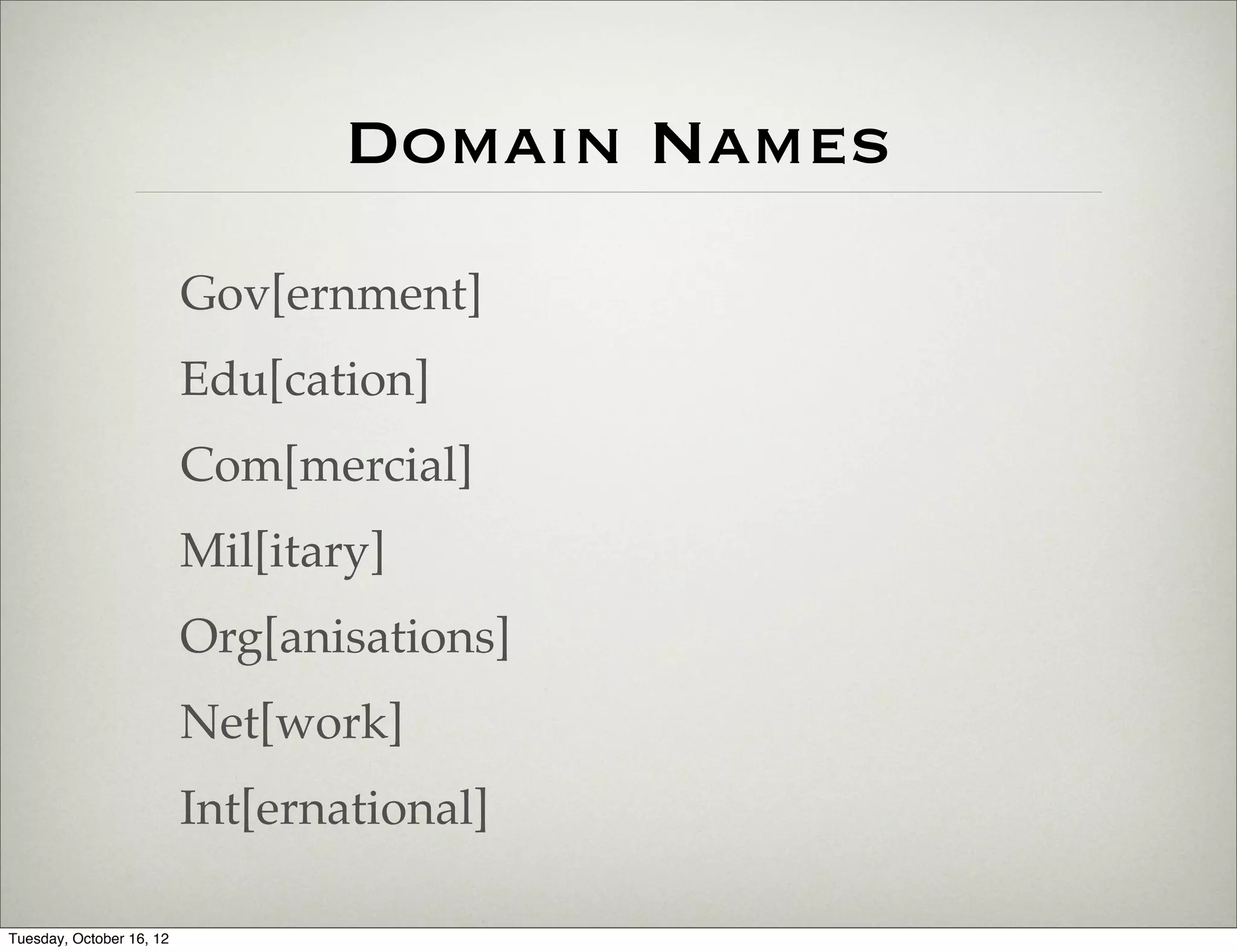 Domain Names
                          Gov[ernment]
                          Edu[cation]
                          Com[mercial]
                          Mil[itary]
                          Org[anisations]
                          Net[work]
                          Int[ernational]

Tuesday, October 16, 12
 