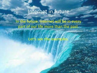 Internet in future In the future, internet will be in every part of our life more than the past. Let’s see the examples. 