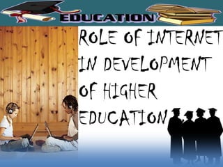 ROLE OF INTERNET
IN DEVELOPMENT
OF HIGHER
EDUCATION
 