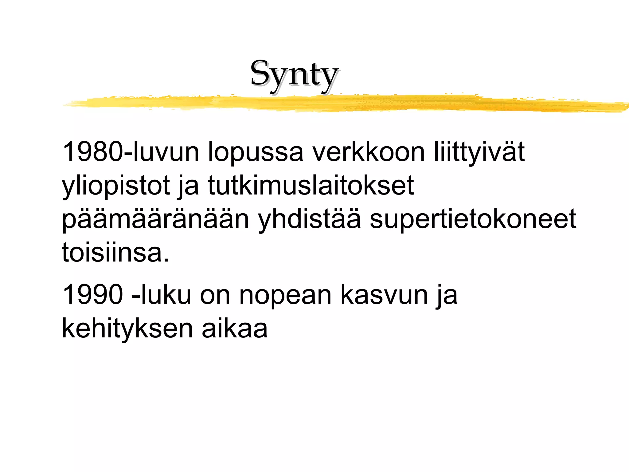 SyntySynty
1980-luvun lopussa verkkoon liittyivät
yliopistot ja tutkimuslaitokset
päämääränään yhdistää supertietokoneet
toisiinsa.
1990 -luku on nopean kasvun ja
kehityksen aikaa
 