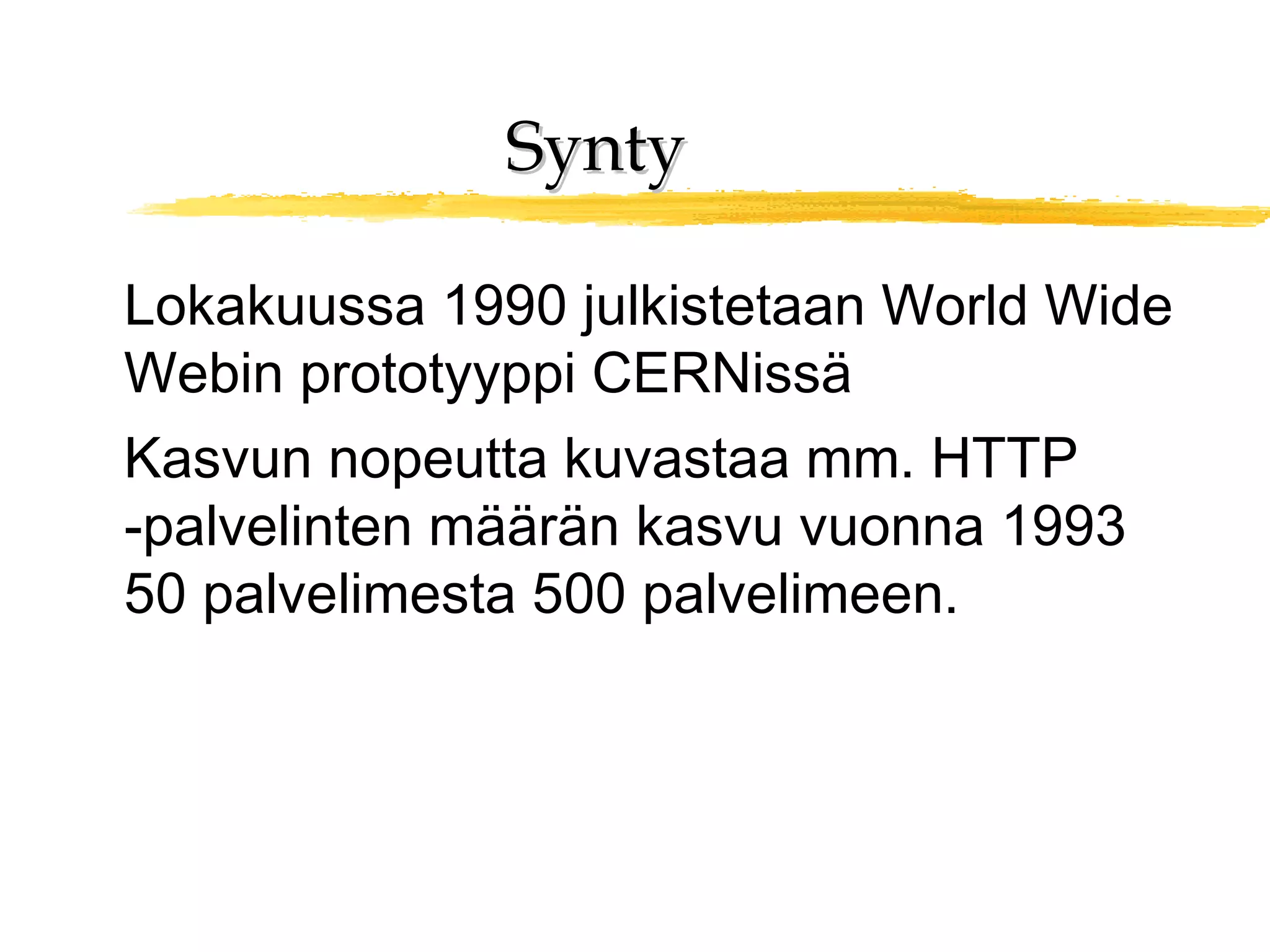 SyntySynty
Lokakuussa 1990 julkistetaan World Wide
Webin prototyyppi CERNissä
Kasvun nopeutta kuvastaa mm. HTTP
-palvelinten määrän kasvu vuonna 1993
50 palvelimesta 500 palvelimeen.
 