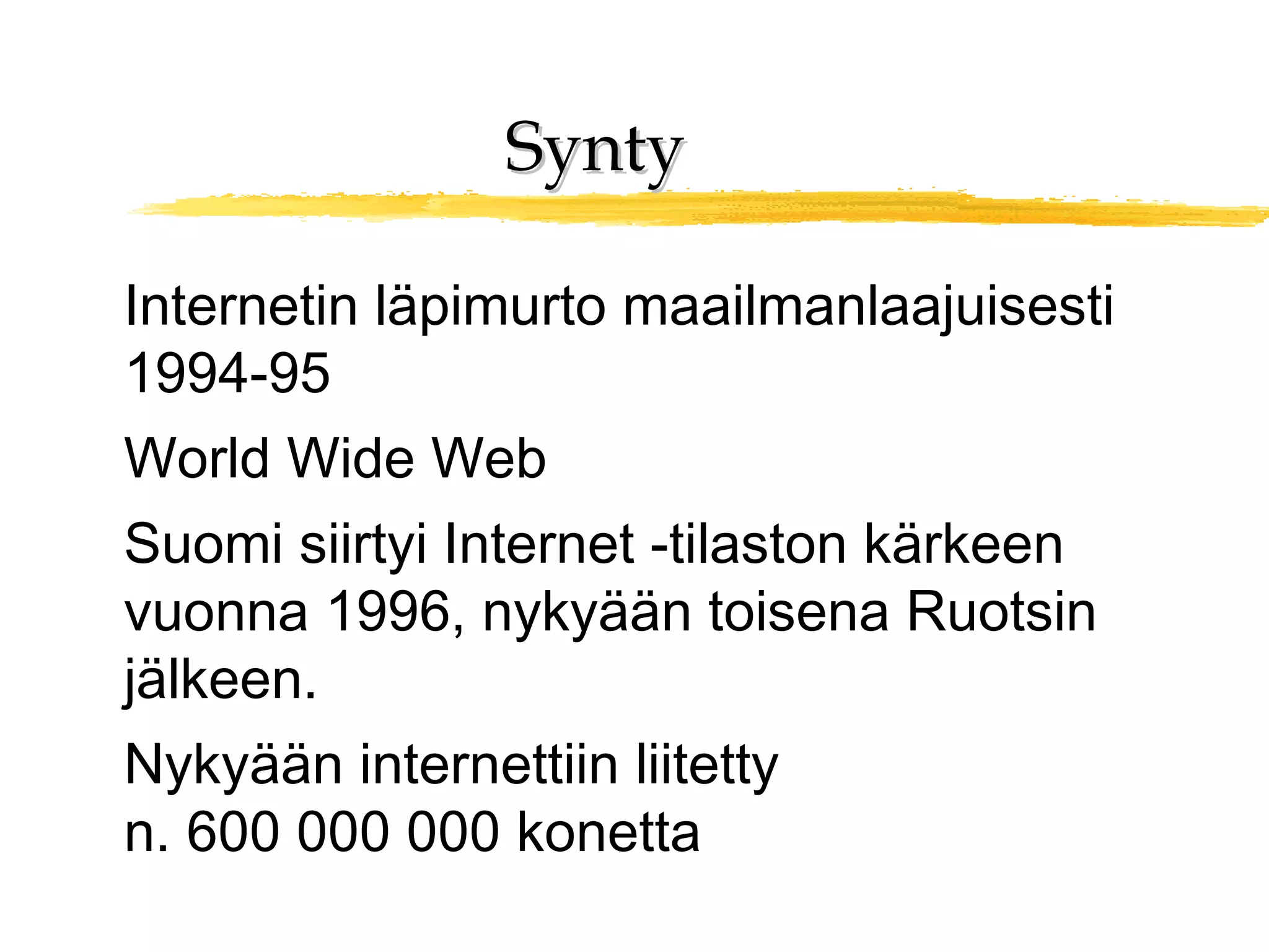 SyntySynty
Internetin läpimurto maailmanlaajuisesti
1994-95
World Wide Web
Suomi siirtyi Internet -tilaston kärkeen
vuonna 1996, nykyään toisena Ruotsin
jälkeen.
Nykyään internettiin liitetty
n. 600 000 000 konetta
 