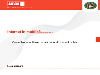 Milano, 20-22 ottobre - Fieramilanocity




Internet in mobilità edizione 2010
                                                               1
       Come il mondo di internet sta andando verso il mobile




Luca Mascaro
 