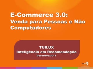 E-Commerce 3.0:
Venda para Pessoas e Não
Computadores


             TUILUX
 Inteligência em Recomendação
          Dezembro/2011
 