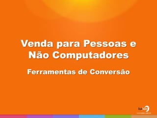 Venda para Pessoas e
 Não Computadores
 Ferramentas de Conversão
 