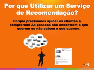 Por que Utilizar um Serviço
    de Recomendação?
   Porque precisamos ajudar os clientes a
 comprarem! As pessoas não encontram o que
     querem ou não sabem o que querem.




                 ?
 