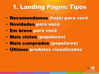 1. Landing Pages: Tipos
•   Recomendamos (hoje) para você
•   Novidades para você
•   Em breve para você
•   Mais vistos (populares)
•   Mais comprados (populares)
•   Últimos produtos visualizados



                                    41
 