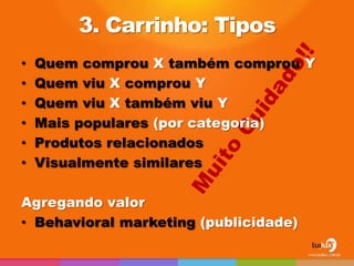3. Carrinho: Tipos
•   Quem comprou X também comprou Y
•   Quem viu X comprou Y
•   Quem viu X também viu Y
•   Mais populares (por categoria)
•   Produtos relacionados
•   Visualmente similares

Agregando valor
• Behavioral marketing (publicidade)

                                       46
 
