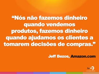 “Nós não fazemos dinheiro
       quando vendemos
   produtos, fazemos dinheiro
 quando ajudamos os clientes a
tomarem decisões de compras.”

              Jeff Bezos, Amazon.com
 