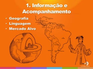 1. Informação e
       Acompanhamento
• Geografia
• Linguagem
• Mercado Alvo
 