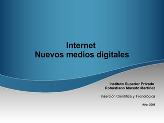 Internet  Nuevos medios digitales Instituto Superior Privado  Robustiano Macedo Martínez Inserción Científica y Tecnológica Año: 2009 