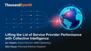 1@ThousandEyesCopyright ©2020 ThousandEyes, Inc. All Rights Reserved.
Lifting the Lid of Service Provider Performance
with Collective Intelligence
Ian Waters, Senior Director, EMEA Marketing
Nitin Nayar, Principal Solutions Engineer
 