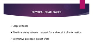 PHYSICAL CHALLENGES
Large distance
The time delay between request for and receipt of information
Interactive protocols do not work
 