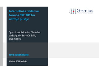 Internetinės reklamos
formos CRE 2011m
antroje pusėje


“gemiusAdMonitor” bendra
apžvalga ir išsamūs šalių
duomenys




Ieva Kakariekaitė

Vilnius, 2012 birželis
 