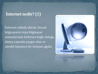 İnternet nedir? (1)İnternet; teknik olarak, birçokbilgisayarın veya bilgisayarsistemlerinin birbirine bağlı olduğu,dünya çapında yaygın olan vesürekli büyüyen bir iletişim ağıdır. 