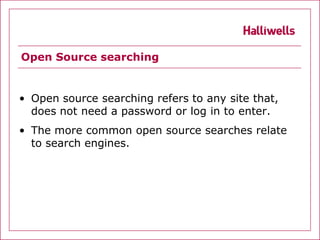 Open Source searching


• Open source searching refers to any site that,
  does not need a password or log in to enter.
• The more common open source searches relate
  to search engines.
 