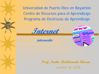 Universidad de Puerto Rico en Bayamón
Centro de Recursos para el Aprendizaje
Programa de Destrezas de Aprendizaje


    Internet
       intermedio




          Prof. Ivette Maldonado Rivera
                   octubre de 2006
 