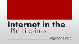 Internet in the 
Philippines 
Angelica Gaite 
 