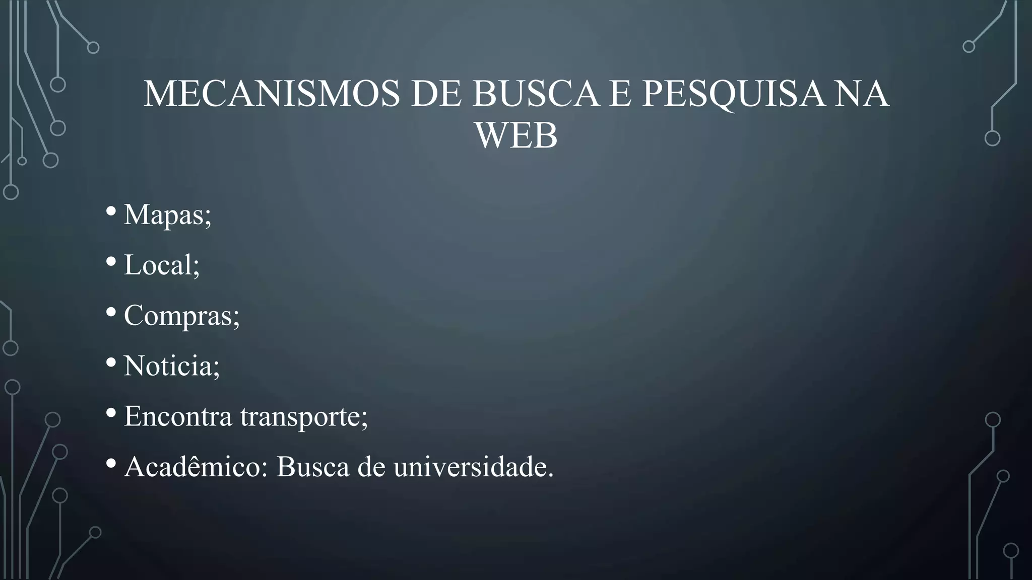 MECANISMOS DE BUSCA E PESQUISA NA
WEB
• Mapas;
• Local;
• Compras;
• Noticia;
• Encontra transporte;
• Acadêmico: Busca de universidade.
 