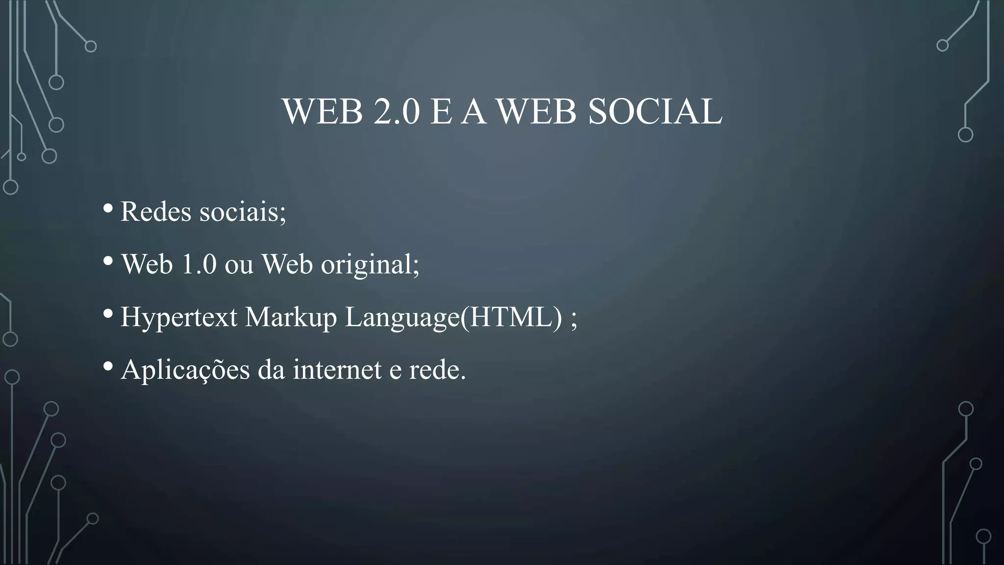 WEB 2.0 E A WEB SOCIAL
• Redes sociais;
• Web 1.0 ou Web original;
• Hypertext Markup Language(HTML) ;
• Aplicações da internet e rede.
 