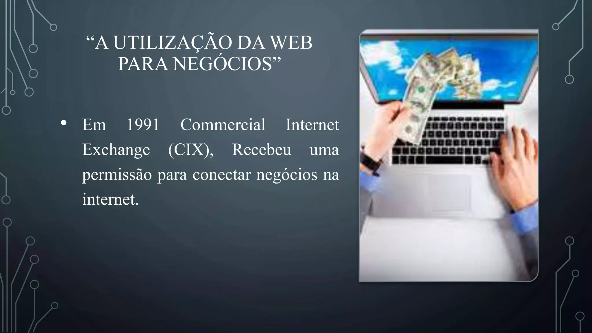 “A UTILIZAÇÃO DA WEB
PARA NEGÓCIOS”
• Em 1991 Commercial Internet
Exchange (CIX), Recebeu uma
permissão para conectar negócios na
internet.
 