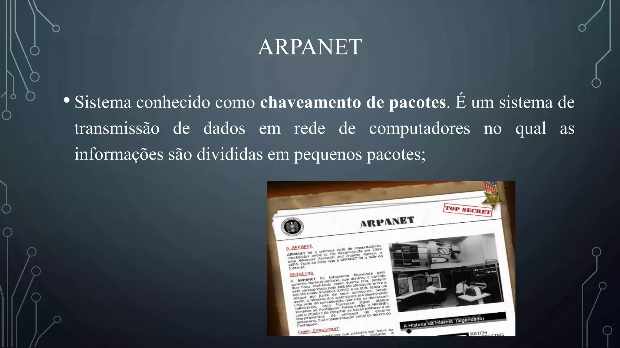 ARPANET
• Sistema conhecido como chaveamento de pacotes. É um sistema de
transmissão de dados em rede de computadores no qual as
informações são divididas em pequenos pacotes;
 