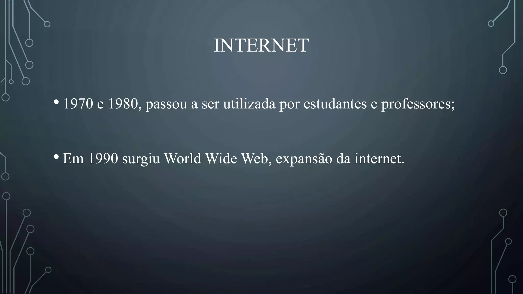 INTERNET
• 1970 e 1980, passou a ser utilizada por estudantes e professores;
• Em 1990 surgiu World Wide Web, expansão da internet.
 