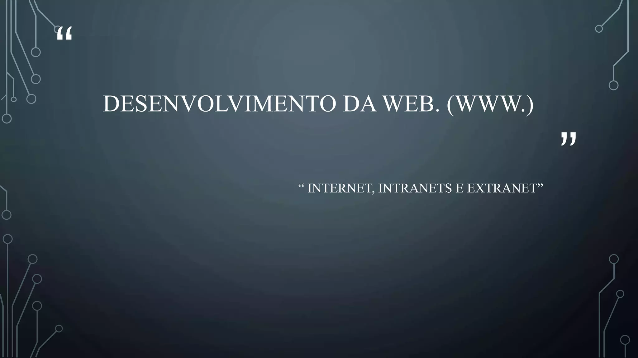 “
”
DESENVOLVIMENTO DA WEB. (WWW.)
“ INTERNET, INTRANETS E EXTRANET”
 