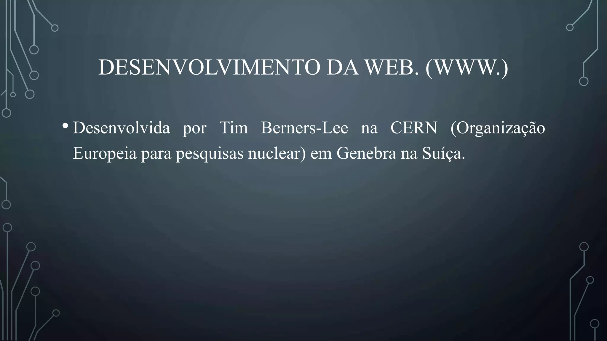 DESENVOLVIMENTO DA WEB. (WWW.)
• Desenvolvida por Tim Berners-Lee na CERN (Organização
Europeia para pesquisas nuclear) em Genebra na Suíça.
 