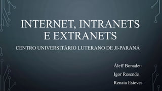 CENTRO UNIVERSITÁRIO LUTERANO DE JI-PARANÁ
Áleff Bonadeu
Igor Resende
Renata Esteves
INTERNET, INTRANETS
E EXTRANETS
 