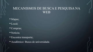 MECANISMOS DE BUSCA E PESQUISA NA
WEB
• Mapas;
• Local;
• Compras;
• Noticia;
• Encontra transporte;
• Acadêmico: Busca de universidade.
 