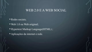 WEB 2.0 E A WEB SOCIAL
• Redes sociais;
• Web 1.0 ou Web original;
• Hypertext Markup Language(HTML) ;
• Aplicações da internet e rede.
 