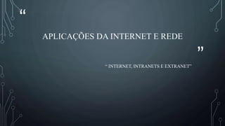 “
”
APLICAÇÕES DA INTERNET E REDE
“ INTERNET, INTRANETS E EXTRANET”
 