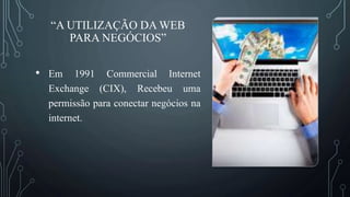 “A UTILIZAÇÃO DA WEB
PARA NEGÓCIOS”
• Em 1991 Commercial Internet
Exchange (CIX), Recebeu uma
permissão para conectar negócios na
internet.
 