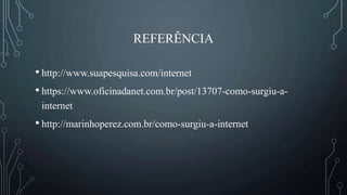 REFERÊNCIA
• http://www.suapesquisa.com/internet
• https://www.oficinadanet.com.br/post/13707-como-surgiu-a-
internet
• http://marinhoperez.com.br/como-surgiu-a-internet
 