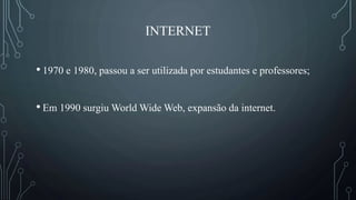INTERNET
• 1970 e 1980, passou a ser utilizada por estudantes e professores;
• Em 1990 surgiu World Wide Web, expansão da internet.
 