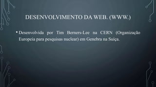 DESENVOLVIMENTO DA WEB. (WWW.)
• Desenvolvida por Tim Berners-Lee na CERN (Organização
Europeia para pesquisas nuclear) em Genebra na Suíça.
 
