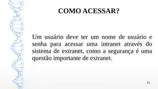 21
COMO ACESSAR?
Um usuário deve ter um nome de usuário e
senha para acessar uma intranet através do
sistema de extranet, como a segurança é uma
questão importante de extranet.
 