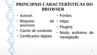 7
PRINCIPAIS CARACTERÍSTICAS DO
BROWSER
●
ActiveX
●
Bloqueio de
anúncios
●
Cache de conteúdo
●
Certificados digitais
●
Fontes
●
Https
●
Plugins
●
Modo anônimo de
navegação
 