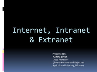 Internet, Intranet
& Extranet
Presented By:
Asmita Singh
Asst. Professor
(Swami Keshwanand Rajasthan
Agriculture University, Bikaner)
 