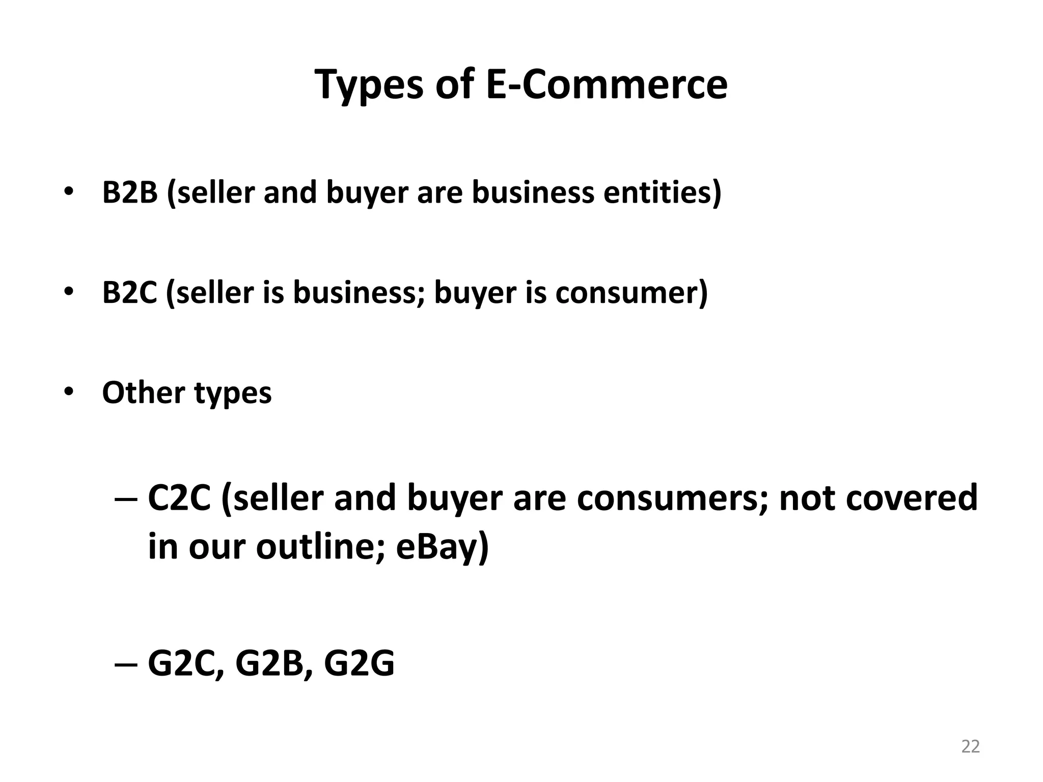 Types of E-Commerce
• B2B (seller and buyer are business entities)
• B2C (seller is business; buyer is consumer)
• Other types
– C2C (seller and buyer are consumers; not covered
in our outline; eBay)
– G2C, G2B, G2G
22
 