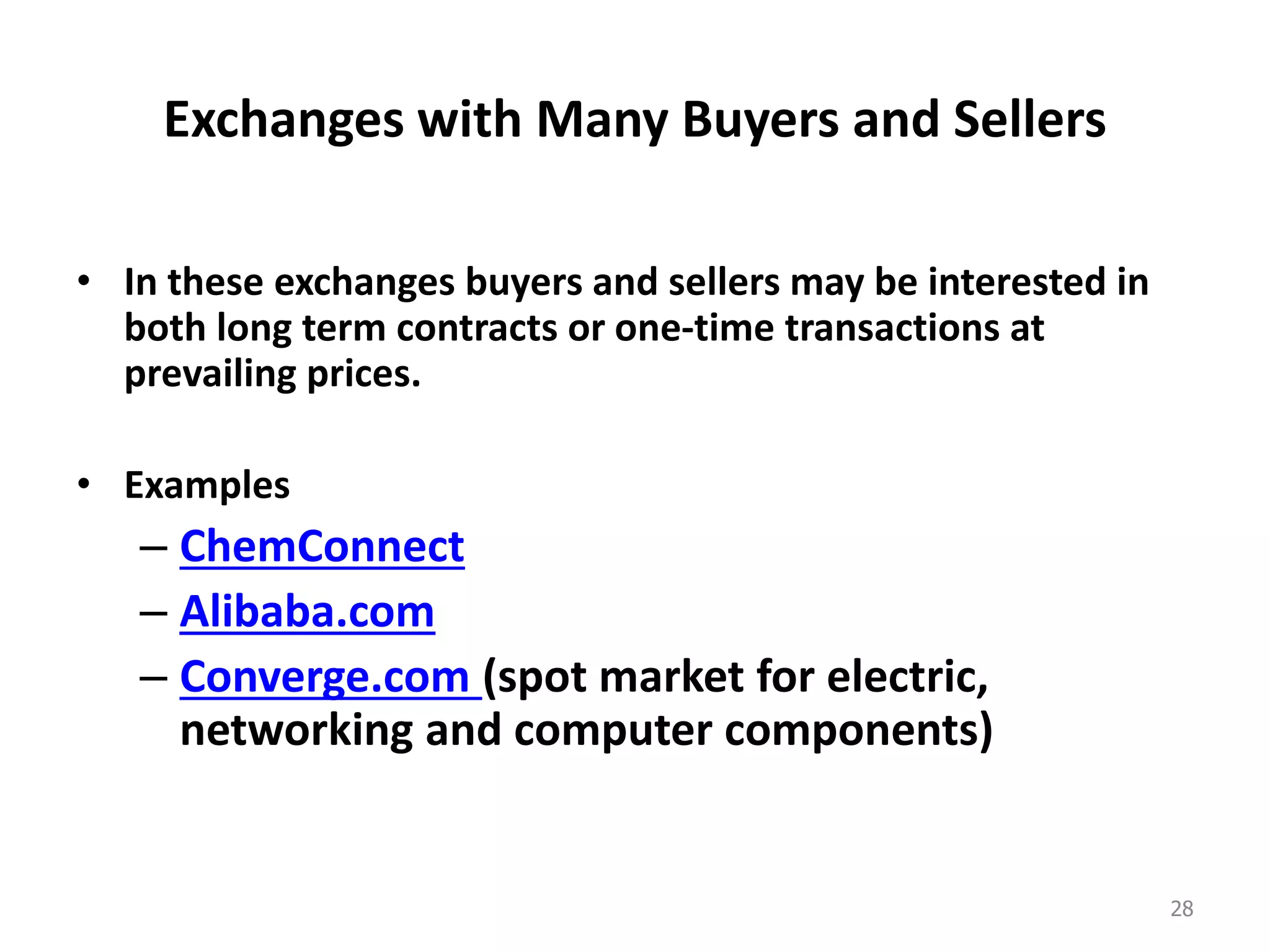 Exchanges with Many Buyers and Sellers
• In these exchanges buyers and sellers may be interested in
both long term contracts or one-time transactions at
prevailing prices.
• Examples
– ChemConnect
– Alibaba.com
– Converge.com (spot market for electric,
networking and computer components)
28
 