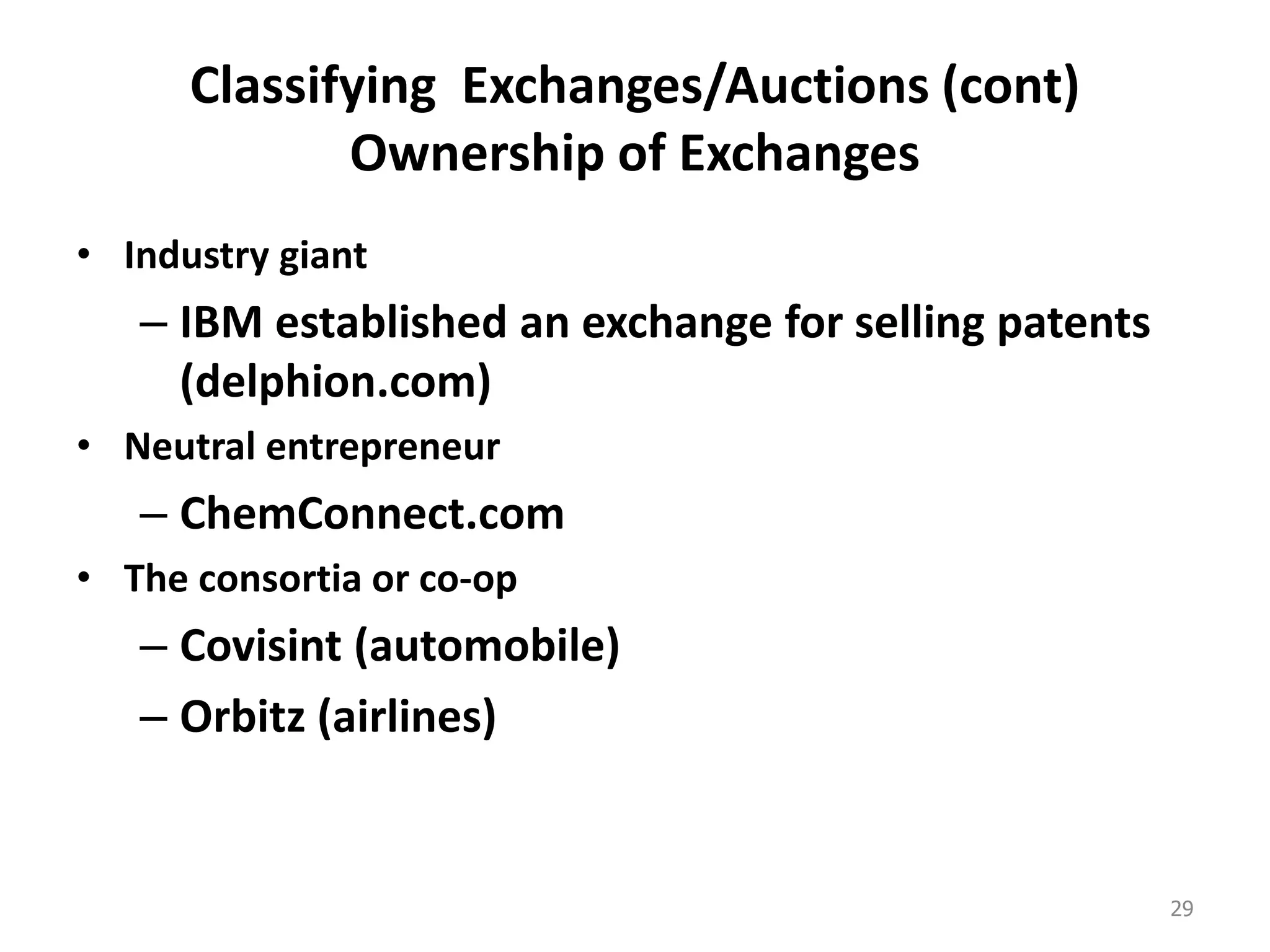 Classifying Exchanges/Auctions (cont)
Ownership of Exchanges
• Industry giant
– IBM established an exchange for selling patents
(delphion.com)
• Neutral entrepreneur
– ChemConnect.com
• The consortia or co-op
– Covisint (automobile)
– Orbitz (airlines)
29
 