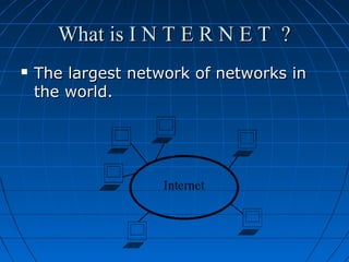 What is I N T E R N E T ?


The largest network of networks in
the world.

 