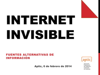INTERNET
INVISIBLE
FUENTES ALTERNATIVAS DE
INFORMACIÓN
Aptic, 6 de febrero de 2014

 