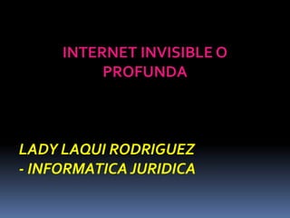 INTERNET INVISIBLE O 
PROFUNDA 
LADY LAQUI RODRIGUEZ 
- INFORMATICA JURIDICA 
 